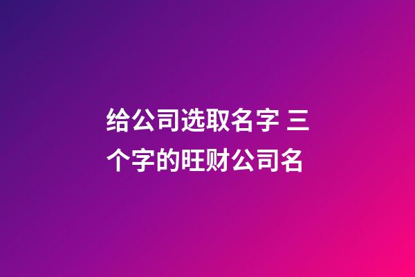 给公司选取名字 三个字的旺财公司名-第1张-公司起名-玄机派